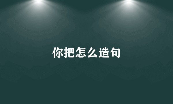 你把怎么造句