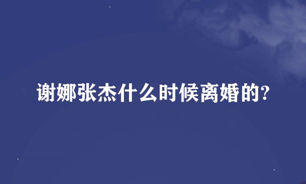 谢娜张杰什么时候离婚的?
