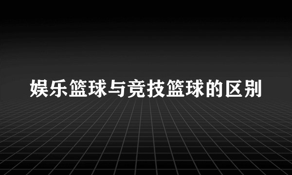 娱乐篮球与竞技篮球的区别