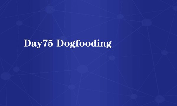 Day75 Dogfooding