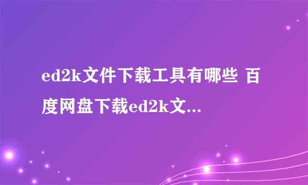 ed2k文件下载工具有哪些 百度网盘下载ed2k文件的流程详解