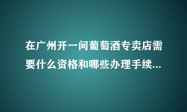 在广州开一间葡萄酒专卖店需要什么资格和哪些办理手续及证件？