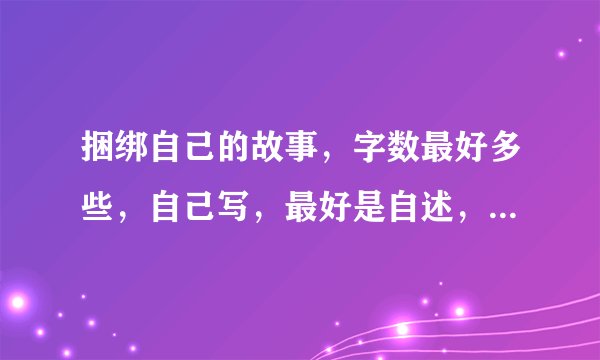 捆绑自己的故事，字数最好多些，自己写，最好是自述，求求各位写作高手