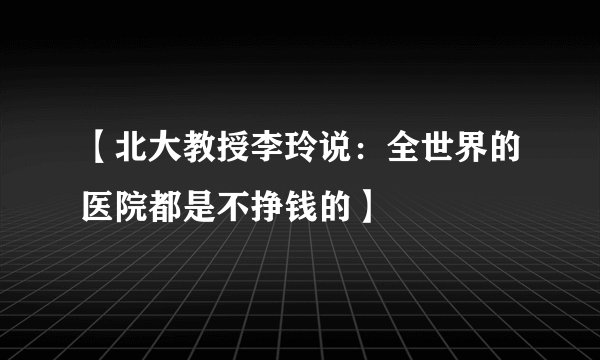 【北大教授李玲说：全世界的医院都是不挣钱的】