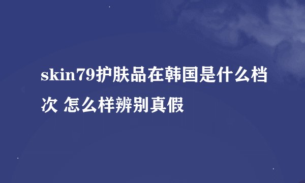 skin79护肤品在韩国是什么档次 怎么样辨别真假