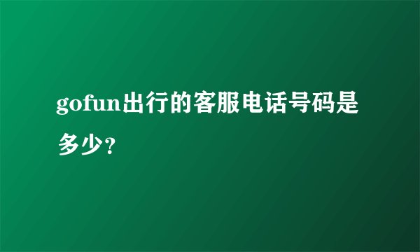 gofun出行的客服电话号码是多少？