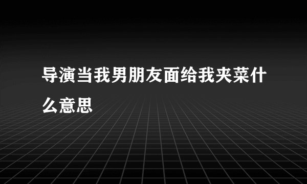 导演当我男朋友面给我夹菜什么意思