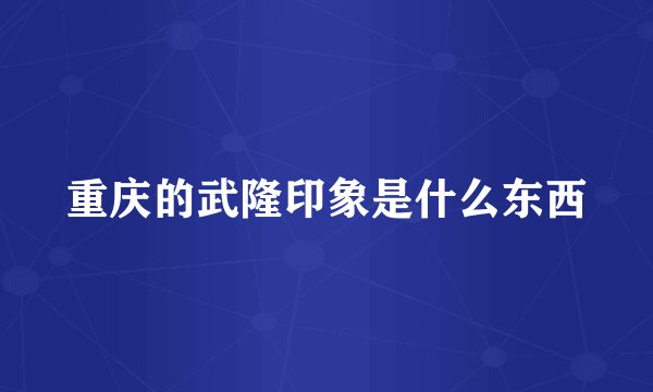 重庆的武隆印象是什么东西