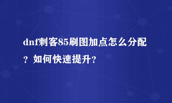 dnf刺客85刷图加点怎么分配?如何快速提升?