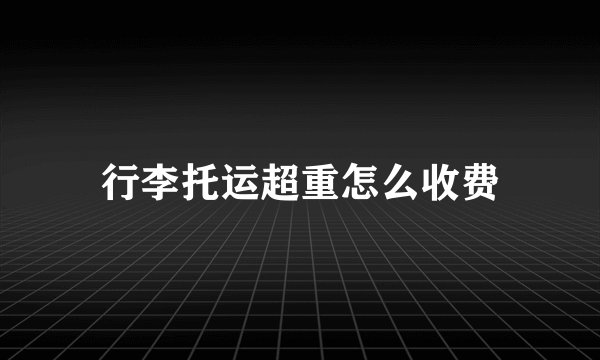 行李托运超重怎么收费