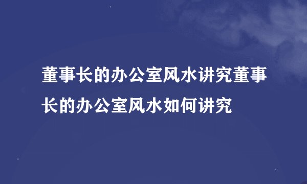 董事长的办公室风水讲究董事长的办公室风水如何讲究