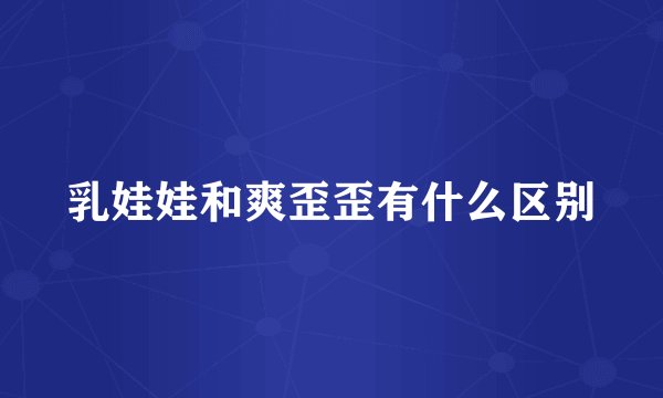 乳娃娃和爽歪歪有什么区别