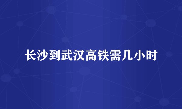 长沙到武汉高铁需几小时
