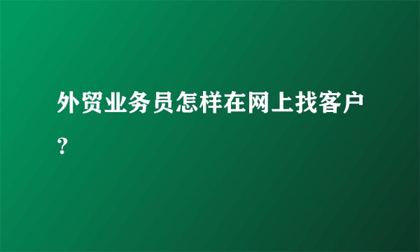 外贸业务员怎样在网上找客户？