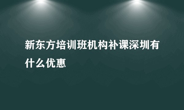 新东方培训班机构补课深圳有什么优惠