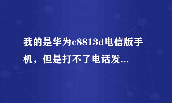 我的是华为c8813d电信版手机，但是打不了电话发不了信息，也收不到信息，别人也打不进来，
