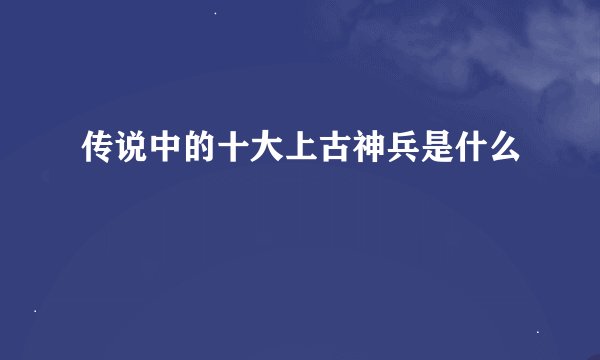 传说中的十大上古神兵是什么