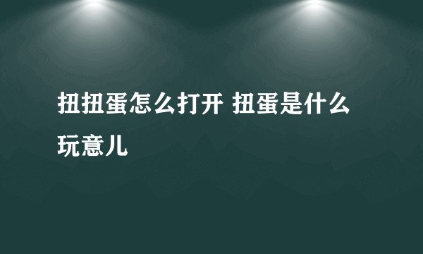 扭扭蛋怎么打开 扭蛋是什么玩意儿