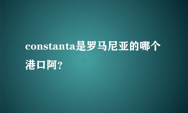 constanta是罗马尼亚的哪个港口阿？