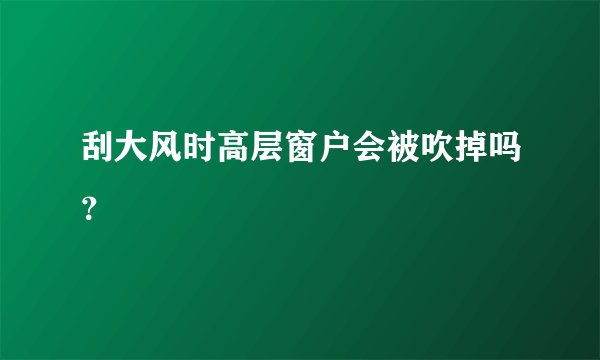 刮大风时高层窗户会被吹掉吗？