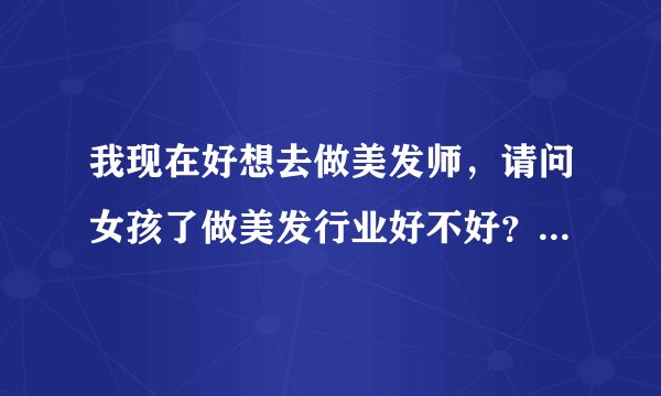 我现在好想去做美发师，请问女孩了做美发行业好不好？请前辈指教下