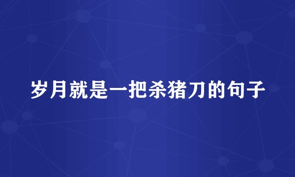 岁月就是一把杀猪刀的句子