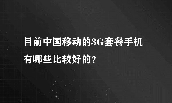 目前中国移动的3G套餐手机有哪些比较好的？