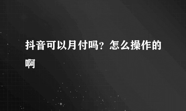 抖音可以月付吗?怎么操作的啊