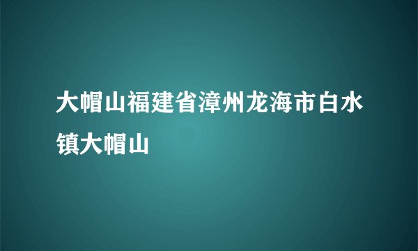 大帽山福建省漳州龙海市白水镇大帽山