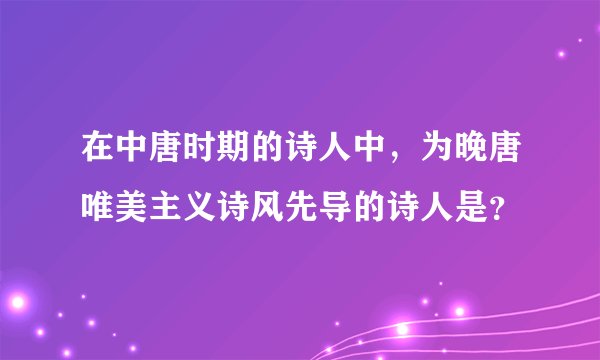 在中唐时期的诗人中，为晚唐唯美主义诗风先导的诗人是？