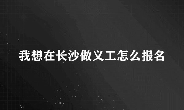 我想在长沙做义工怎么报名