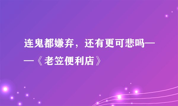 连鬼都嫌弃，还有更可悲吗——《老笠便利店》