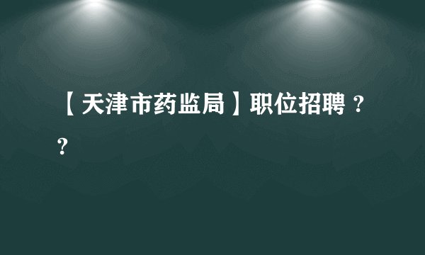 【天津市药监局】职位招聘 ??
