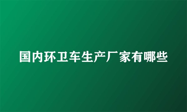 国内环卫车生产厂家有哪些