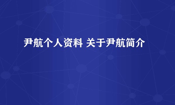 尹航个人资料 关于尹航简介