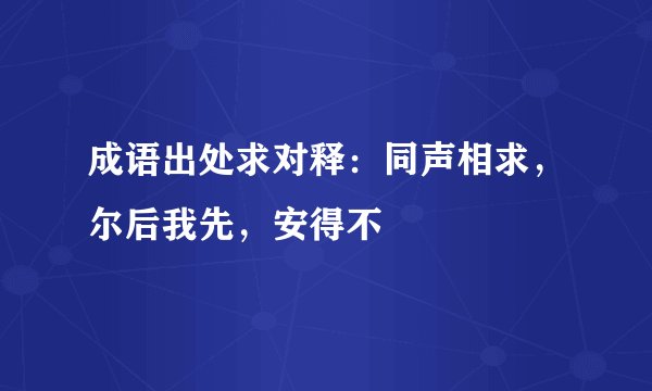 成语出处求对释：同声相求，尔后我先，安得不