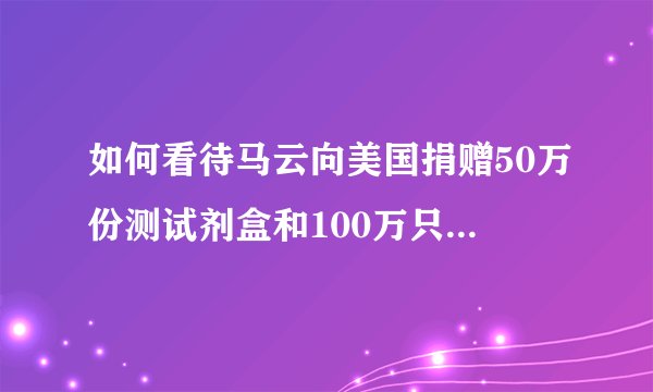 如何看待马云向美国捐赠50万份测试剂盒和100万只口罩的行为？