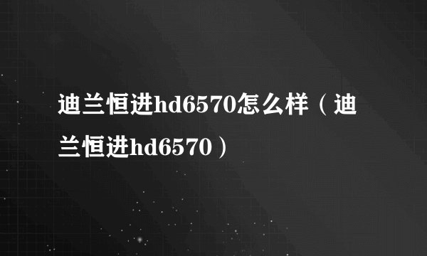 迪兰恒进hd6570怎么样（迪兰恒进hd6570）