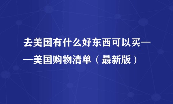 去美国有什么好东西可以买——美国购物清单（最新版）
