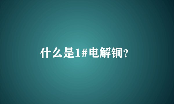什么是1#电解铜？