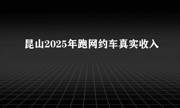 昆山2025年跑网约车真实收入