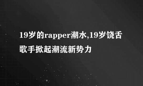 19岁的rapper潮水,19岁饶舌歌手掀起潮流新势力