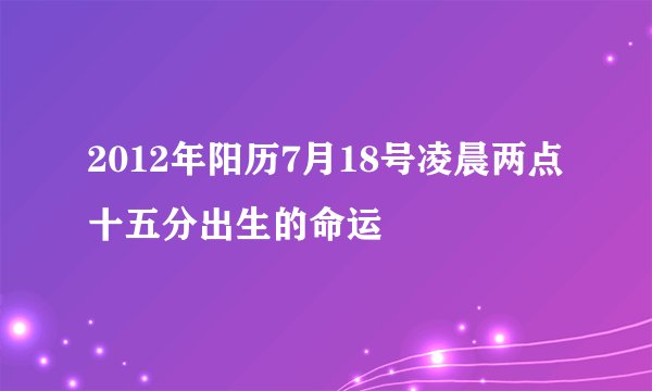 2012年阳历7月18号凌晨两点十五分出生的命运