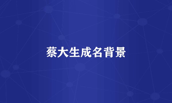 蔡大生成名背景