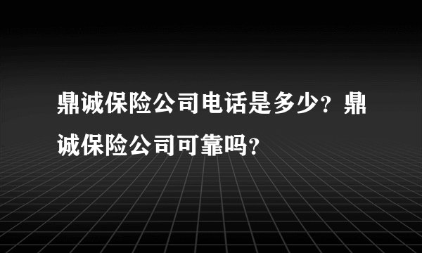鼎诚保险公司电话是多少？鼎诚保险公司可靠吗？