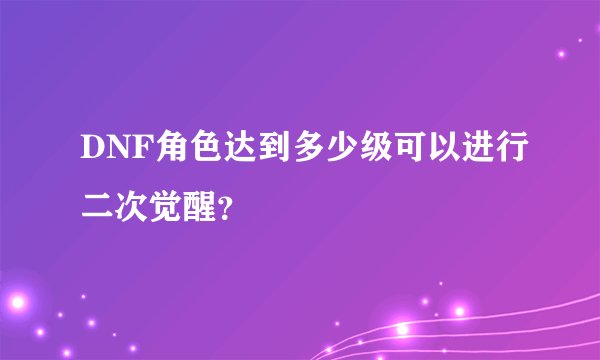 DNF角色达到多少级可以进行二次觉醒？