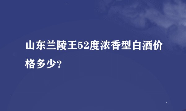 山东兰陵王52度浓香型白酒价格多少？