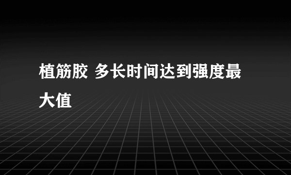 植筋胶 多长时间达到强度最大值