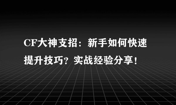 CF大神支招:新手如何快速提升技巧?实战经验分享!