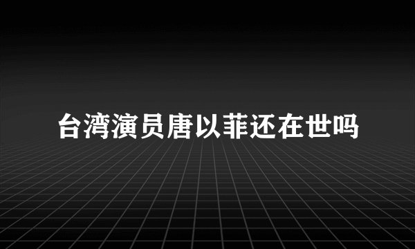 台湾演员唐以菲还在世吗